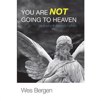 You Are Not Going to Heaven (And Why It Doesn't Matter)