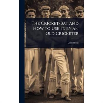 The Cricket-Bat and How to Use It, by an Old Cricketer