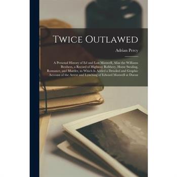 Twice Outlawed; a Personal History of Ed and Lon Maxwell, Alias the Williams Brothers, a Record of Highway Robbery, Horse Stealing, Romance, and Murder, to Which is Added a Detailed and Graphic Accoun