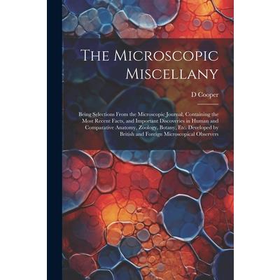 The Microscopic Miscellany; Being Selections From the Microscopic Journal, Containing the Most Recent Facts, and Important Discoveries in Human and Comparative Anatomy, Zoology, Botany, etc. Developed