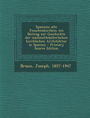 Spaniens Alte Jesuitenkirchen; Ein Beitrag Zur Geschichte Der Nachmittelalterlichen Kirchlichen Architektur in Spanien - Primary Source Edition