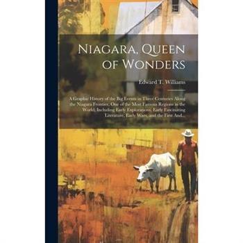 Niagara, Queen of Wonders; a Graphic History of the Big Events in Three Centuries Along the Niagara Frontier, One of the Most Famous Regions in the World, Including Early Explorations, Early Fascinati