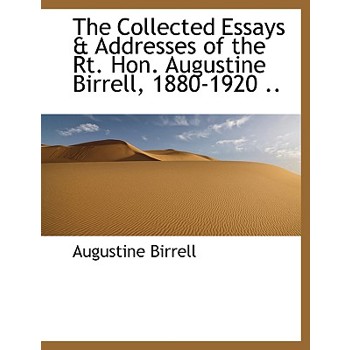 The Collected Essays & Addresses of the Rt. Hon. Augustine Birrell, 1880-1920 ..
