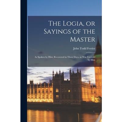 The Logia, or Sayings of the Master; as Spoken by Him; Recovered in These Days, as was Foretold by Him