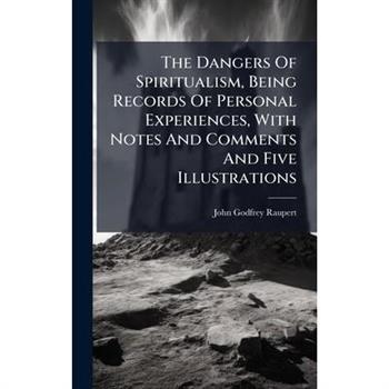 The Dangers Of Spiritualism, Being Records Of Personal Experiences, With Notes And Comments And Five Illustrations