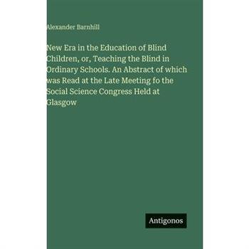 New Era in the Education of Blind Children, or, Teaching the Blind in Ordinary Schools. An Abstract of which was Read at the Late Meeting fo the Social Science Congress Held at Glasgow