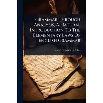Grammar Through Analysis, A Natural Introduction To The Elementary Laws Of English Grammar