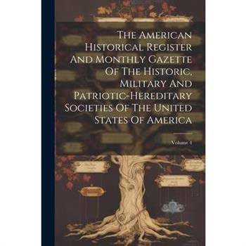 The American Historical Register And Monthly Gazette Of The Historic, Military And Patriotic-hereditary Societies Of The United States Of America; Volume 4