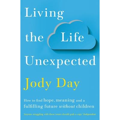 Living the Life UnexpectedHow to Find a Meaningful and Fulfilling Future Without Children