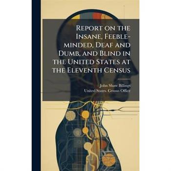 Report on the Insane, Feeble-minded, Deaf and Dumb, and Blind in the United States at the Eleventh Census