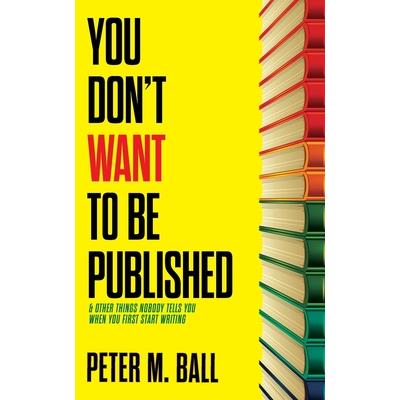 You Don’t Want to Be Published (and Other Things Nobody Tells You When You First Start Writing) You Don’t Want to Be Published (and Other Things Nobody Tells You When You First Start Writing)