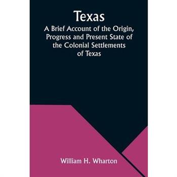 Texas A Brief Account of the Origin, Progress and Present State of the Colonial Settlements of Texas; Together with an Exposition of the Causes which have induced the Existing War with Mexico