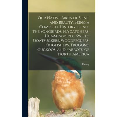 Our Native Birds of Song and Beauty, Being a Complete History of all the Songbirds, Flycatchers, Hummingbirds, Swifts, Goatsuckers, Woodpeckers, Kingfishers, Trogons, Cuckoos, and Parrots, of North Am