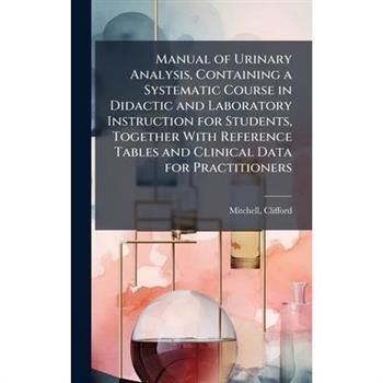 Manual of Urinary Analysis, Containing a Systematic Course in Didactic and Laboratory Instruction for Students, Together With Reference Tables and Clinical Data for Practitioners