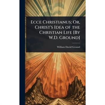 Ecce Christianus; Or, Christ’s Idea of the Christian Life [By W.D. Ground]