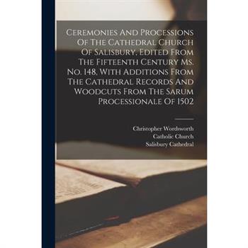 Ceremonies And Processions Of The Cathedral Church Of Salisbury, Edited From The Fifteenth Century Ms. No. 148, With Additions From The Cathedral Records And Woodcuts From The Sarum Processionale Of 1