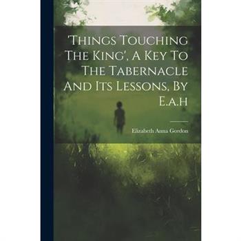 'things Touching The King', A Key To The Tabernacle And Its Lessons, By E.a.h