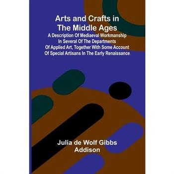 Arts and Crafts in the Middle Ages; A Description of Mediaeval Workmanship in Several of the Departments of Applied Art, Together with Some Account of Special Artisans in the Early Renaissance