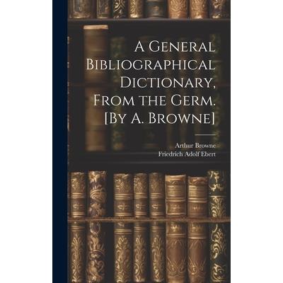 A General Bibliographical Dictionary, From the Germ. [By A. Browne]