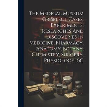 The Medical Museum Or Select Cases, Experiments, Researches And Discoveries In Medicine, Pharmacy, Anatomy, Botany, Chemistry, Surgery, Physiology, &c