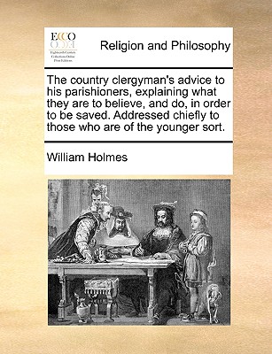 The Country Clergyman’s Advice to His Parishioners, Explaining What They Are to Believe, and Do, in Order to Be Saved. Addressed Chiefly to Those Who Are of the Younger Sort.