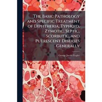 The Basic Pathology and Specific Treatment of Diphtheria, Typhoid, Zymotic, Septic, Scorbutic, and Putrescent Diseases Generally