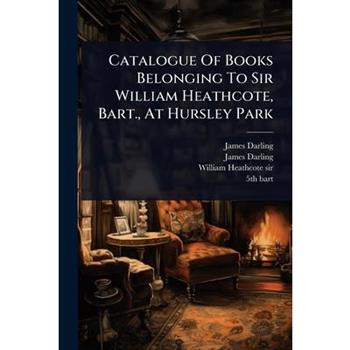 Catalogue Of Books Belonging To Sir William Heathcote, Bart., At Hursley Park