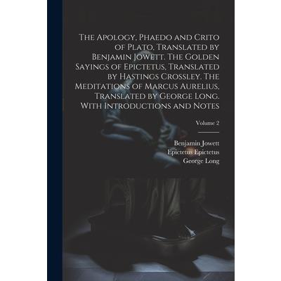 The Apology, Phaedo and Crito of Plato, Translated by Benjamin Jowett. The Golden Sayings of Epictetus, Translated by Hastings Crossley. The Meditations of Marcus Aurelius, Translated by George Long.