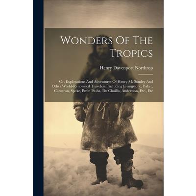 Wonders Of The Tropics; Or, Explorations And Adventures Of Henry M. Stanley And Other World-renowned Travelers, Including Livingstone, Baker, Cameron, Speke, Emin Pasha, Du Chaillu, Andersson, Etc., E