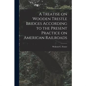 A Treatise on Wooden Trestle Bridges According to the Present Practice on American Railroads