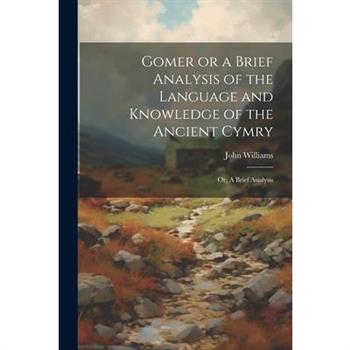 Gomer or a Brief Analysis of the Language and Knowledge of the Ancient Cymry
