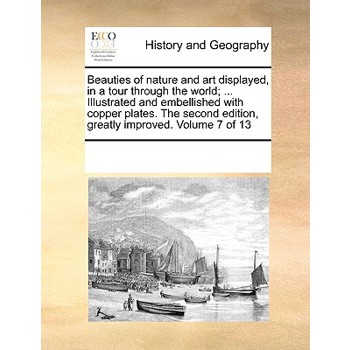 Beauties of nature and art displayed, in a tour through the world; ... Illustrated and embellished with copper plates. The second edition, greatly improved. Volume 7 of 13