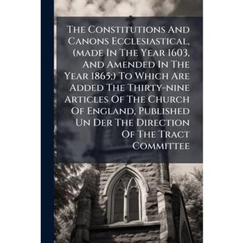 The Constitutions And Canons Ecclesiastical, (made In The Year 1603, And Amended In The Year 1865;) To Which Are Added The Thirty-nine Articles Of The Church Of England, Published Un Der The Direction