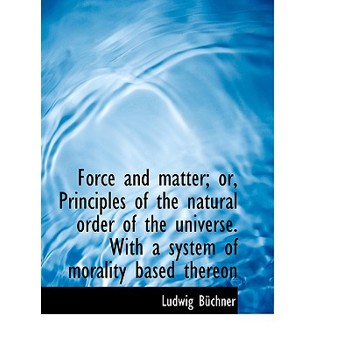 Force and Matter; Or, Principles of the Natural Order of the Universe. with a System of Morality Bas