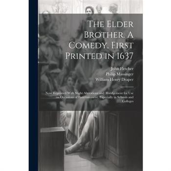 The Elder Brother. A Comedy. First Printed in 1637; now Reprinted With Slight Alterations and Abridgement for use on Occasions of Entertainment, Especially in Schools and Colleges