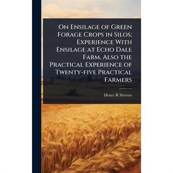 On Ensilage of Green Forage Crops in Silos; Experience With Ensilage at Echo Dale Farm, Also the Practical Experience of Twenty-five Practical Farmers