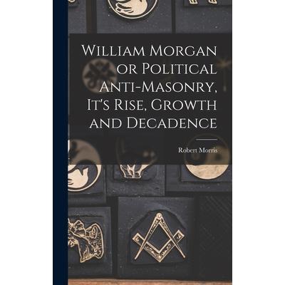 William Morgan or Political Anti-Masonry, It's Rise, Growth and Decadence