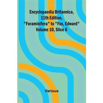 Encyclopaedia Britannica, 11th Edition, "Foraminifera" to "Fox, Edward" Volume 10, Slice 6