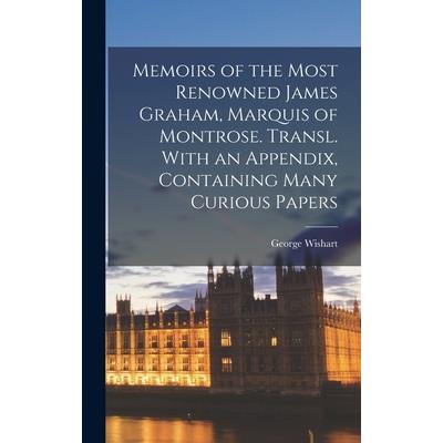 Memoirs of the Most Renowned James Graham, Marquis of Montrose. Transl. With an Appendix, Containing Many Curious Papers