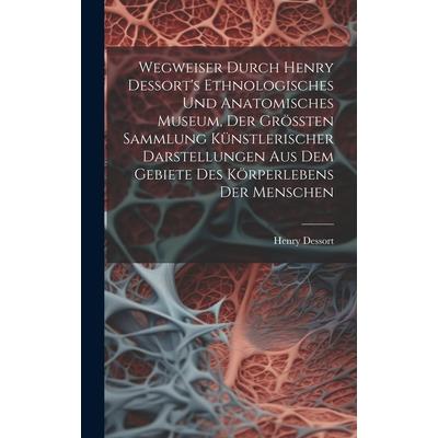 Wegweiser Durch Henry Dessort’s Ethnologisches Und Anatomisches Museum, Der Gr繹?ten Sammlung K羹nstlerischer Darstellungen Aus Dem Gebiete Des K繹rperlebens Der Menschen