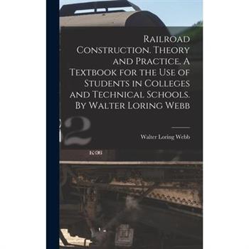Railroad Construction. Theory and Practice. A Textbook for the use of Students in Colleges and Technical Schools. By Walter Loring Webb