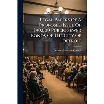 Legal Papers Of A Proposed Issue Of $90,000 Public Sewer Bonds Of The City Of Detroit