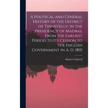 A Political and General History of the District of Tinnevelly, in the Presidency of Madras, From the Earliest Period to its Cession to the English Government in A. D. 1801