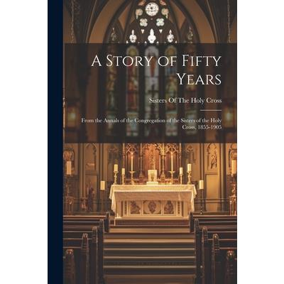 A Story of Fifty Years; From the Annals of the Congregation of the Sisters of the Holy Cross, 1855-1905