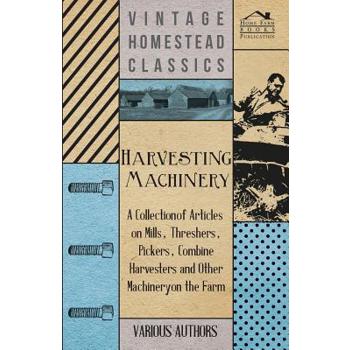 Harvesting Machinery - A Collection of Articles on Mills, Threshers, Pickers, Combine Harvesters and Other Machinery on the Farm