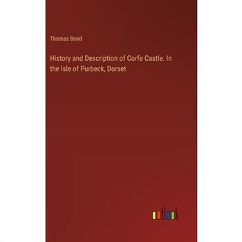 History and Description of Corfe Castle. In the Isle of Purbeck, Dorset