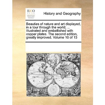 Beauties of nature and art displayed, in a tour through the world; ... Illustrated and embellished with copper plates. The second edition, greatly improved. Volume 10 of 13