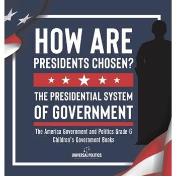 How Are Presidents Chosen? The Presidential System of Government The America Government and Politics Grade 6 Children's Government Books