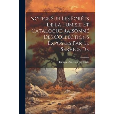 Notice sur les For礙ts De la Tunisie et Catalogue Raisonn矇 des Collections Expos矇es par le Service De
