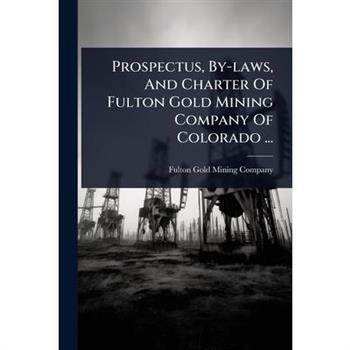 Prospectus, By-laws, And Charter Of Fulton Gold Mining Company Of Colorado ...